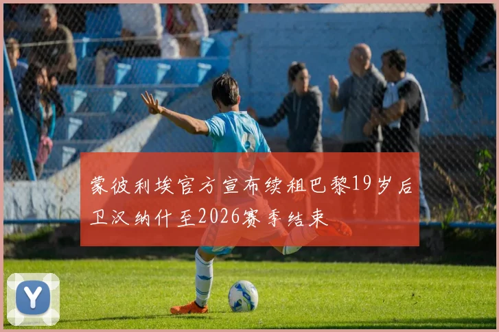 蒙彼利埃官方宣布续租巴黎19岁后卫汉纳什至2026赛季结束