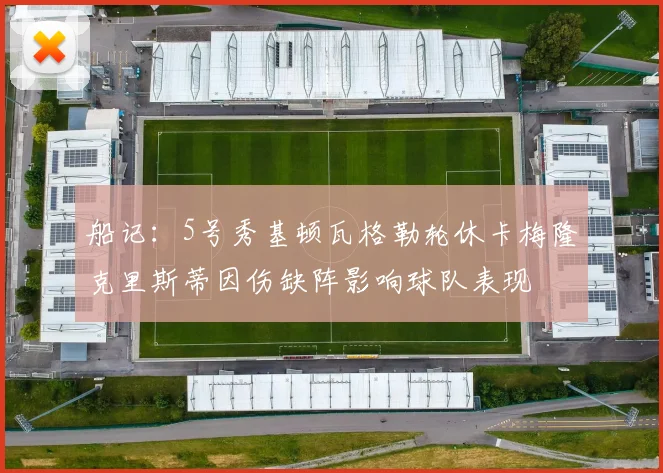 船记：5号秀基顿瓦格勒轮休卡梅隆克里斯蒂因伤缺阵影响球队表现