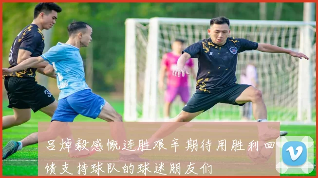 吕焯毅感慨连胜艰辛期待用胜利回馈支持球队的球迷朋友们