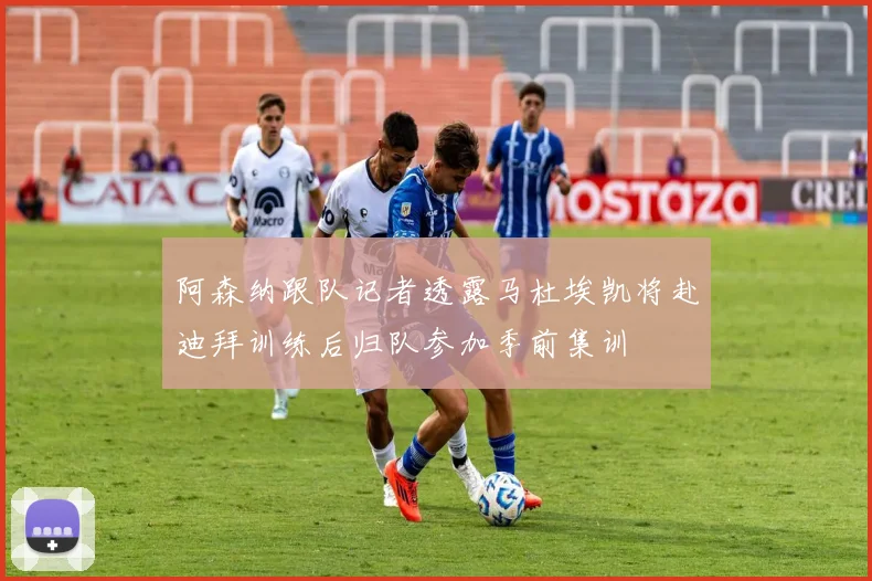 阿森纳跟队记者透露马杜埃凯将赴迪拜训练后归队参加季前集训