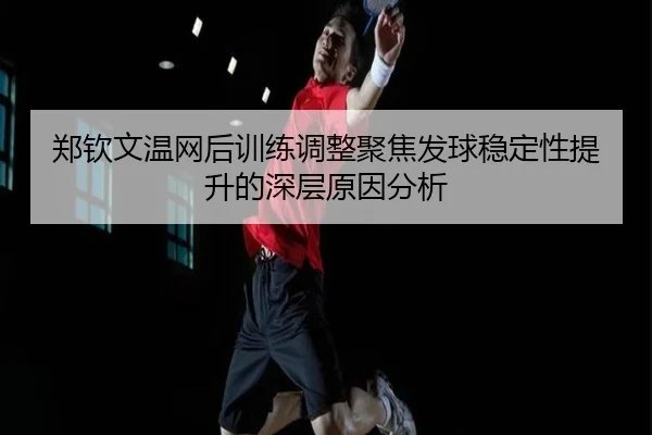 郑钦文温网后训练调整聚焦发球稳定性提升的深层原因分析