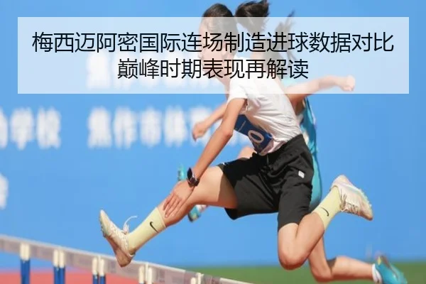 梅西迈阿密国际连场制造进球数据对比巅峰时期表现再解读