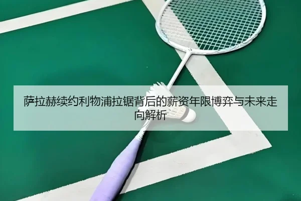 萨拉赫续约利物浦拉锯背后的薪资年限博弈与未来走向解析