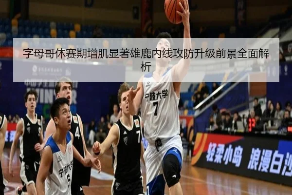 字母哥休赛期增肌显著雄鹿内线攻防升级前景全面解析