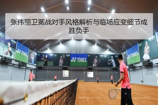 张伟丽卫冕战对手风格解析与临场应变细节成胜负手