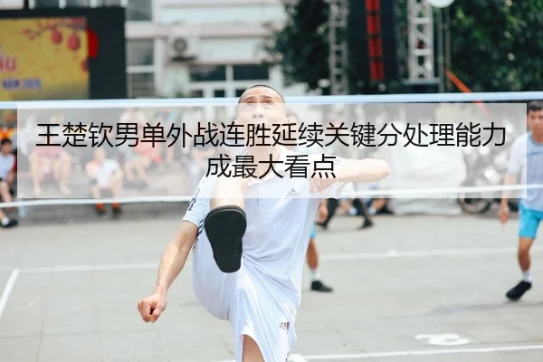 王楚钦男单外战连胜延续关键分处理能力成最大看点